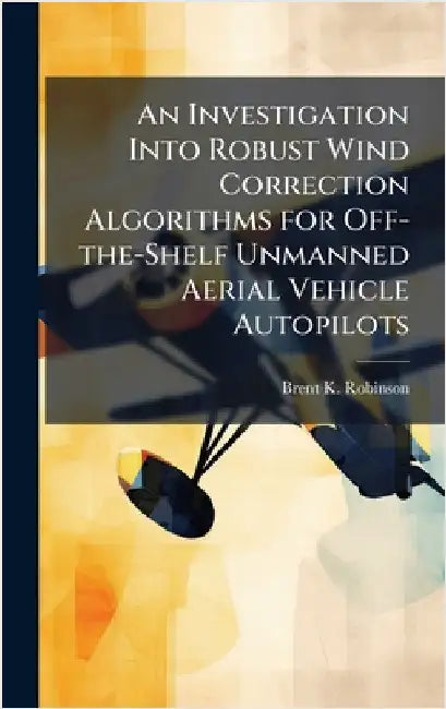 An Investigation Into Robust Wind Correction Algorithms for Off-the-Shelf Unmanned Aerial Vehicle Autopilots by Robinson, Brent K.