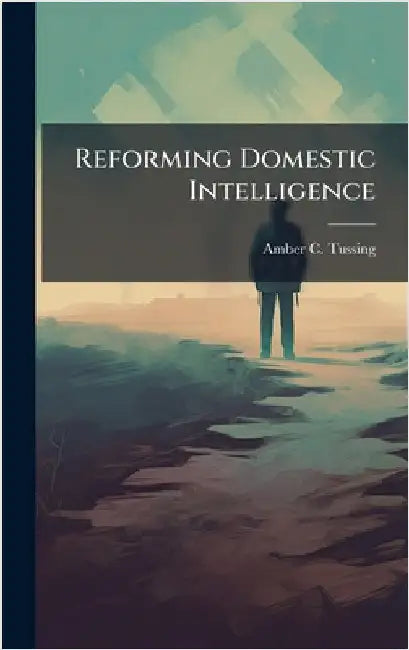 Reforming Domestic Intelligence by Tussing, Amber C.