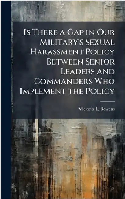 Is There a Gap in Our Military's Sexual Harassment Policy Between Senior Leaders and Commanders Who Implement the Policy by Bowens, Victoria L.