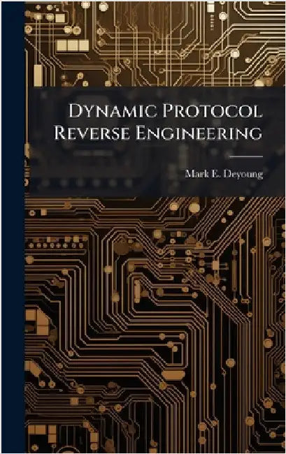 Dynamic Protocol Reverse Engineering by DeYoung, Mark E.