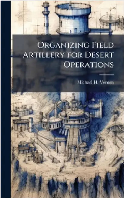 Organizing Field Artillery for Desert Operations by Vernon, Michael H.
