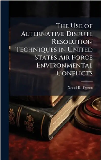 The Use of Alternative Dispute Resolution Techniques in United States Air Force Environmental Conflicts by Pigeon, Nanci R.