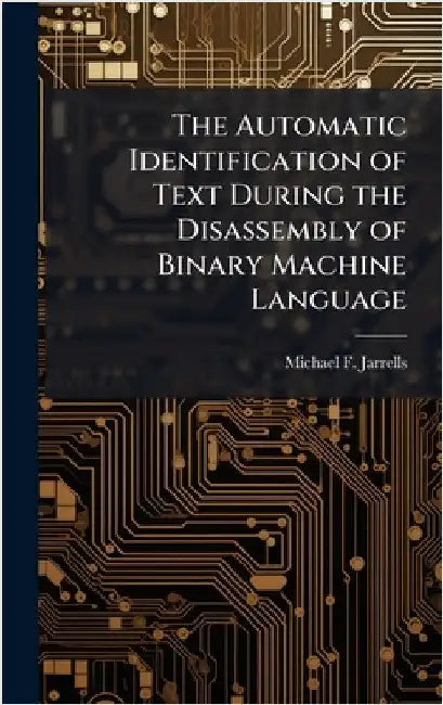 The Automatic Identification of Text During the Disassembly of Binary Machine Language by Jarrells, Michael F.