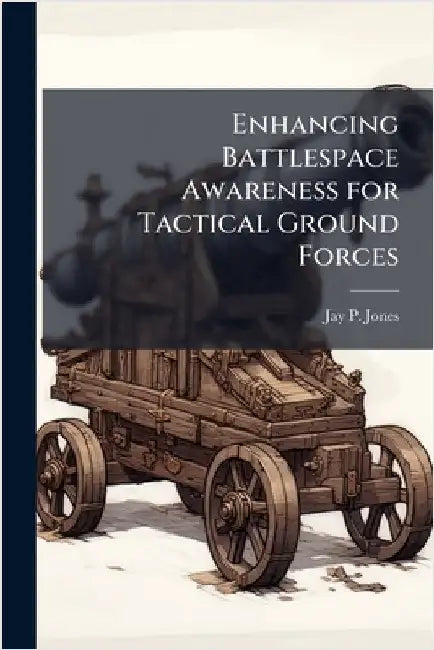 Enhancing Battlespace Awareness for Tactical Ground Forces by Jones, Jay P.