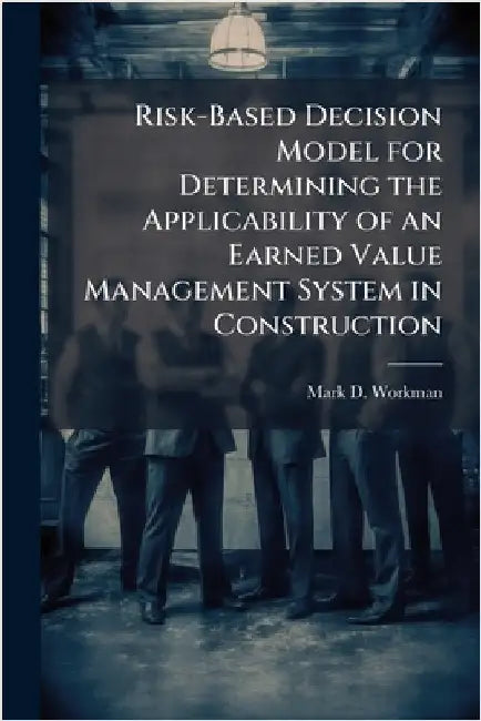 Risk-Based Decision Model for Determining the Applicability of an Earned Value Management System in Construction by Workman, Mark D.