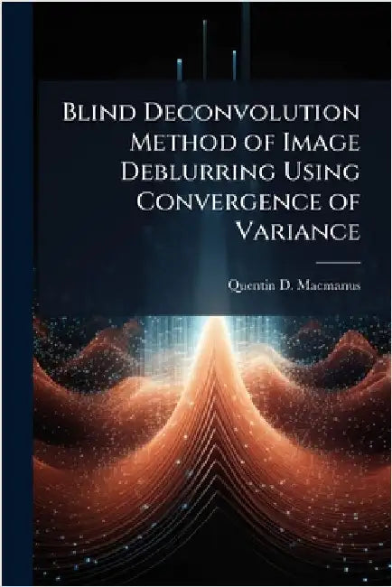 Blind Deconvolution Method of Image Deblurring Using Convergence of Variance by MacManus, Quentin D.