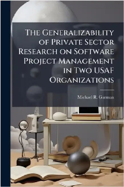 The Generalizability of Private Sector Research on Software Project Management in Two USAF Organizations by Garman, Michael R.