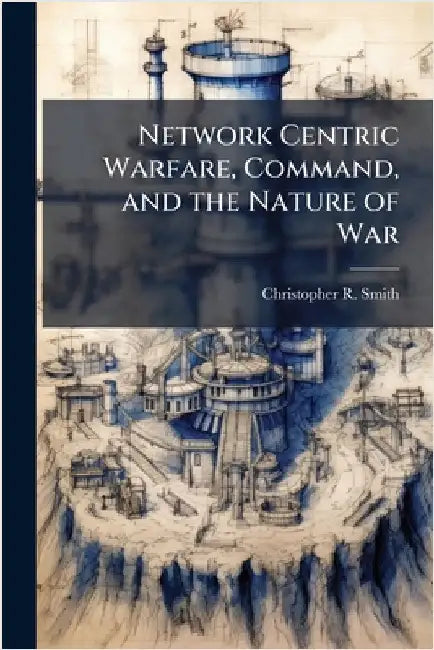 Network Centric Warfare, Command, and the Nature of War by Smith, Christopher R.