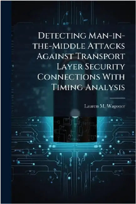 Detecting Man-in-the-Middle Attacks Against Transport Layer Security Connections With Timing Analysis by Wagoner, Lauren M.