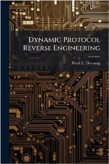 Dynamic Protocol Reverse Engineering by DeYoung, Mark E.
