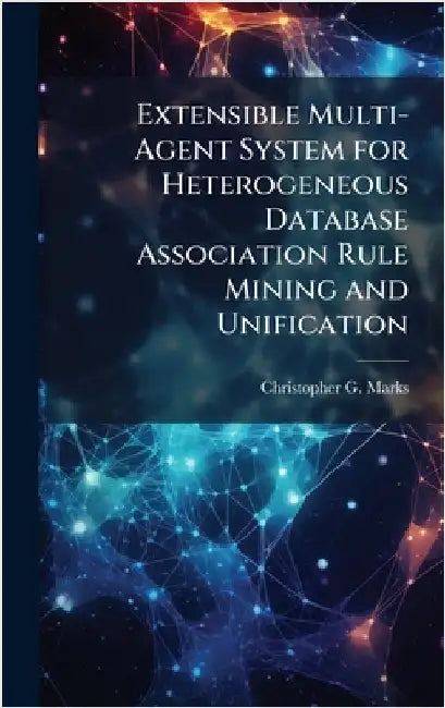 Extensible Multi-Agent System for Heterogeneous Database Association Rule Mining and Unification by Marks, Christopher G.