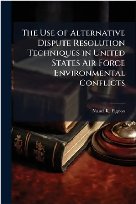 The Use of Alternative Dispute Resolution Techniques in United States Air Force Environmental Conflicts by Pigeon, Nanci R.