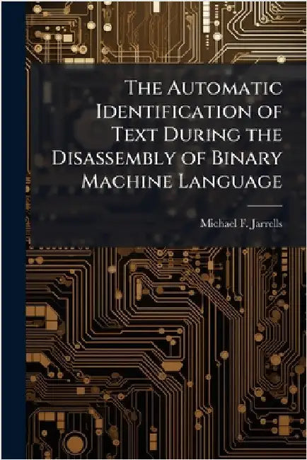 The Automatic Identification of Text During the Disassembly of Binary Machine Language by Jarrells, Michael F.