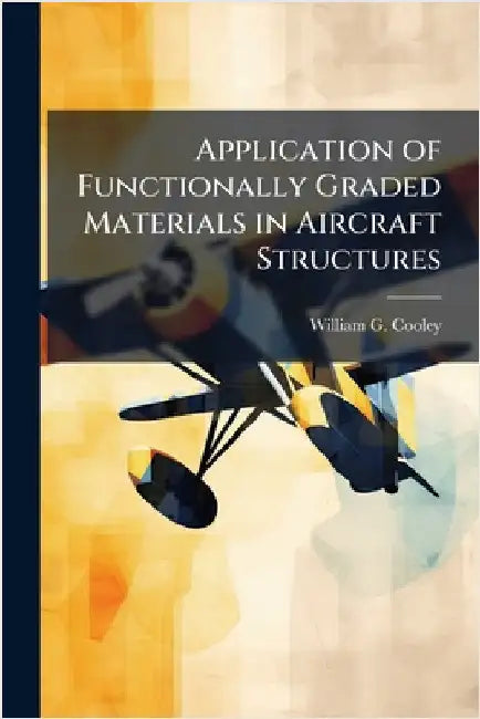Application of Functionally Graded Materials in Aircraft Structures by Cooley, William G.
