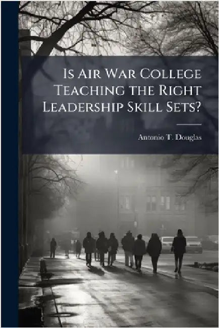 Is Air War College Teaching the Right Leadership Skill Sets? by Douglas, Antonio T.