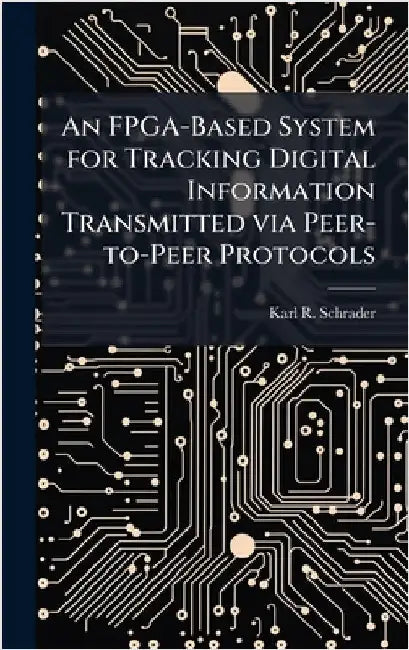 An FPGA-Based System for Tracking Digital Information Transmitted via Peer-to-Peer Protocols by Schrader, Karl R.