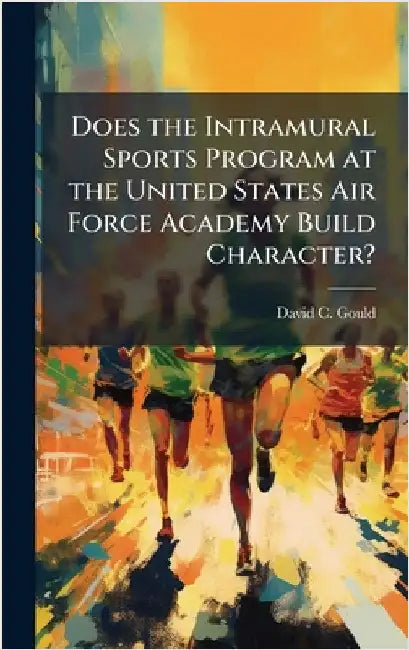 Does the Intramural Sports Program at the United States Air Force Academy Build Character? by Gould, David C.