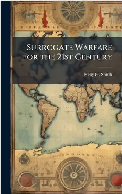 Surrogate Warfare for the 21st Century by Smith, Kelly H.