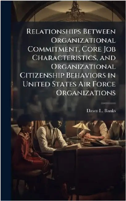 Relationships Between Organizational Commitment, Core Job Characteristics, and Organizational Citizenship Behaviors in United States Air Force Organiz by Banks, Dawn L.
