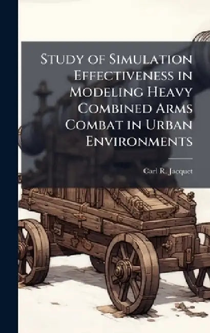 Study of Simulation Effectiveness in Modeling Heavy Combined Arms Combat in Urban Environments by Carl R. Jacquet