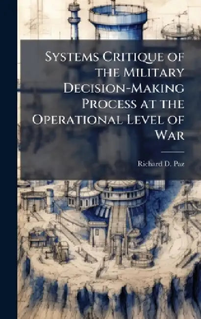 Systems Critique of the Military Decision-Making Process at the Operational Level of War by Richard D. Paz