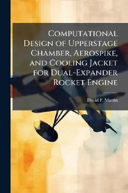 Computational Design of Upperstage Chamber, Aerospike, and Cooling Jacket for Dual-Expander Rocket Engine by David F. Martin