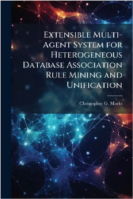 Extensible Multi-Agent System for Heterogeneous Database Association Rule Mining and Unification by Marks, Christopher G.