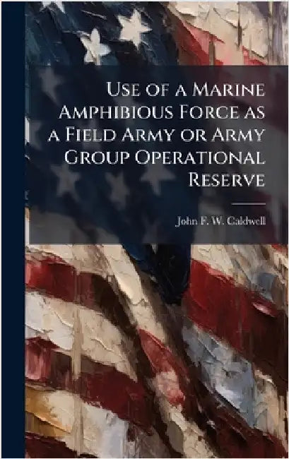 Use of a Marine Amphibious Force as a Field Army or Army Group Operational Reserve by Caldwell, John F. W.