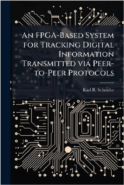 An FPGA-Based System for Tracking Digital Information Transmitted via Peer-to-Peer Protocols by Schrader, Karl R.