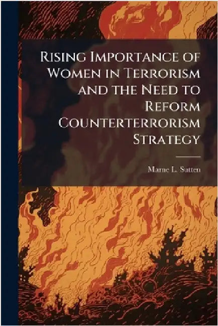 Rising Importance of Women in Terrorism and the Need to Reform Counterterrorism Strategy by Sutten, Marne L.