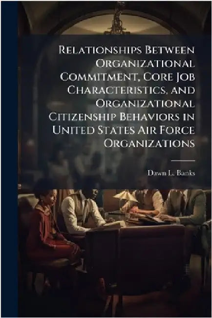Relationships Between Organizational Commitment, Core Job Characteristics, and Organizational Citizenship Behaviors in United States Air Force Organiz by Banks, Dawn L.