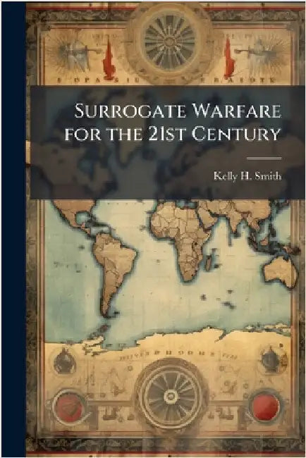Surrogate Warfare for the 21st Century by Smith, Kelly H.