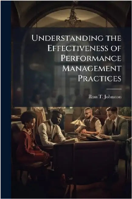 Understanding the Effectiveness of Performance Management Practices by Johnston, Ross T.