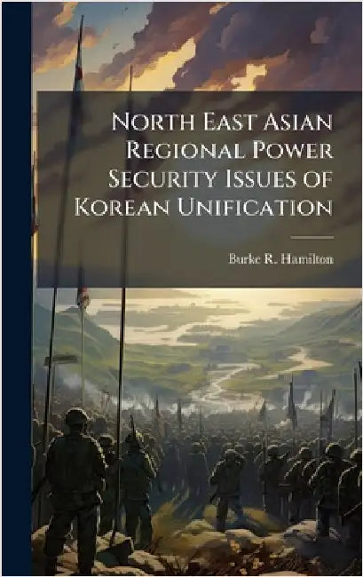 North East Asian Regional Power Security Issues of Korean Unification by Hamilton, Burke R.