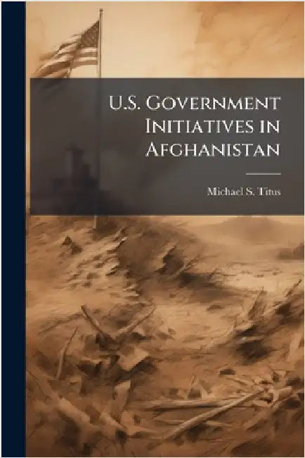 U.S. Government Initiatives in Afghanistan by Titus, Michael S.