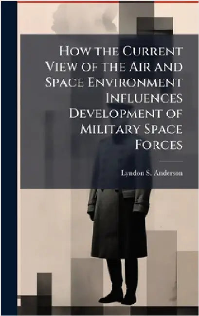 How the Current View of the Air and Space Environment Influences Development of Military Space Forces by Anderson, Lyndon S.