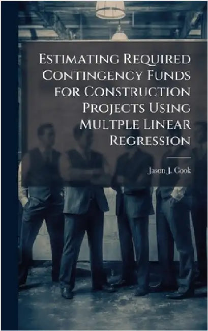 Estimating Required Contingency Funds for Construction Projects Using Multple Linear Regression by Cook, Jason J.
