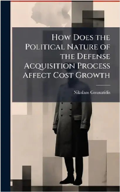 How Does the Political Nature of the Defense Acquisition Process Affect Cost Growth by Gounatidis, Nikolaos