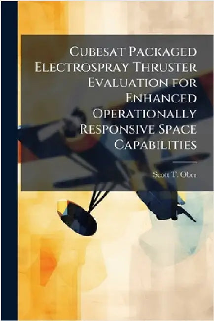 Cubesat Packaged Electrospray Thruster Evaluation for Enhanced Operationally Responsive Space Capabilities by Ober, Scott T.