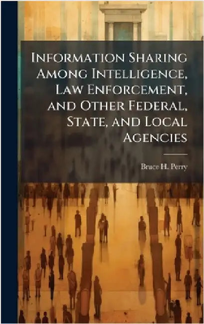 Information Sharing Among Intelligence, Law Enforcement, and Other Federal, State, and Local Agencies by Perry, Bruce H.