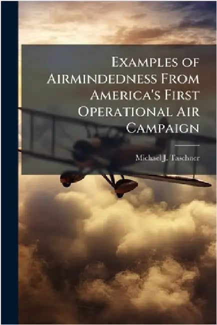 Examples of Airmindedness From America's First Operational Air Campaign by Taschner, Michael J.