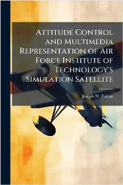 Attitude Control and Multimedia Representation of Air Force Institute of Technology's Simulation Satellite by Fulton, Joseph M.