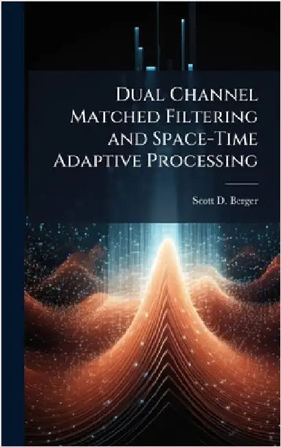 Dual Channel Matched Filtering and Space-Time Adaptive Processing by Berger, Scott D.