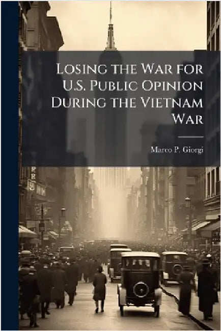 Losing the War for U.S. Public Opinion During the Vietnam War by Giorgi, Marco P.