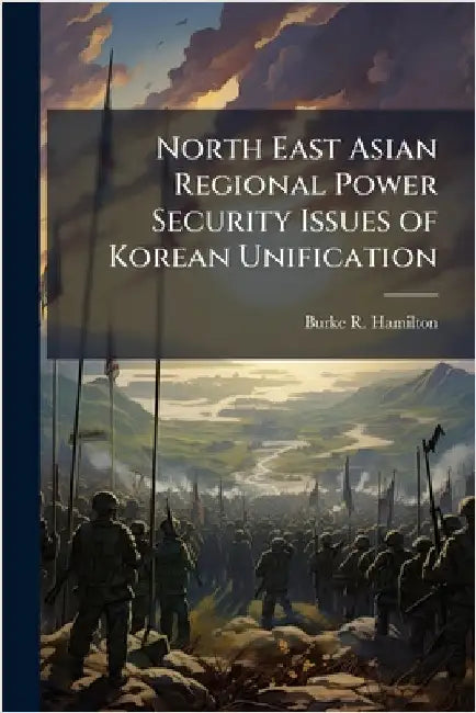North East Asian Regional Power Security Issues of Korean Unification by Hamilton, Burke R.