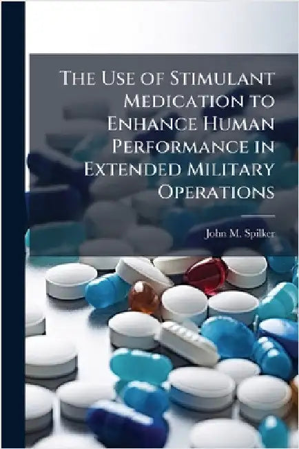 The Use of Stimulant Medication to Enhance Human Performance in Extended Military Operations by Spilker, John M.