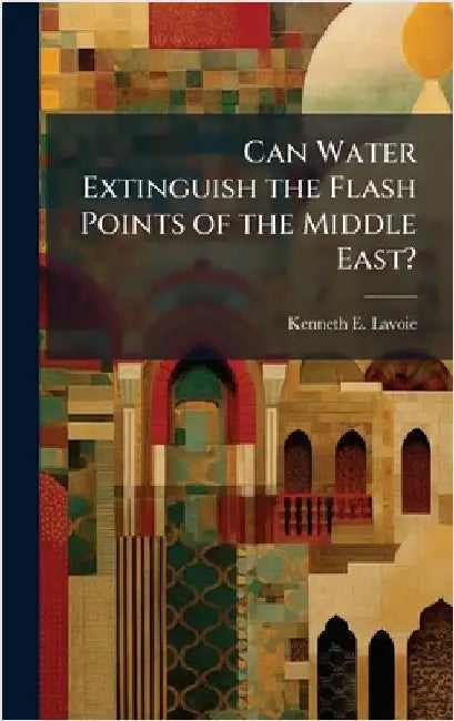 Can Water Extinguish the Flash Points of the Middle East? by Lavoie, Kenneth E.