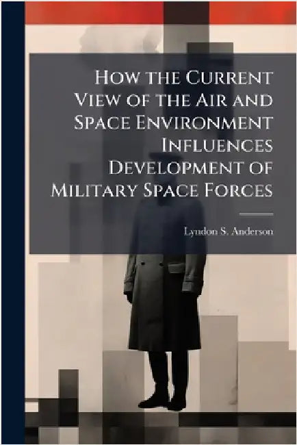 How the Current View of the Air and Space Environment Influences Development of Military Space Forces by Anderson, Lyndon S.