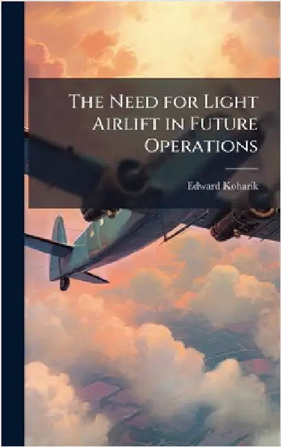 The Need for Light Airlift in Future Operations by Koharik, Edward