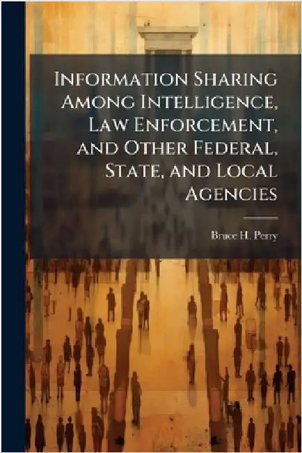 Information Sharing Among Intelligence, Law Enforcement, and Other Federal, State, and Local Agencies by Perry, Bruce H.